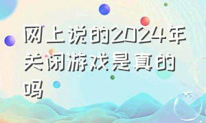 网上说的2024年关闭游戏是真的吗