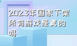 2023年国家下架所有游戏是真的吗