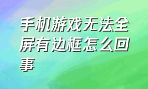 手机游戏无法全屏有边框怎么回事