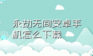 永劫无间安卓手机怎么下载