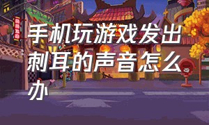 手机玩游戏发出刺耳的声音怎么办