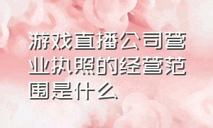 游戏直播公司营业执照的经营范围是什么