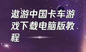 遨游中国卡车游戏下载电脑版教程