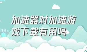 加速器对加速游戏下载有用吗