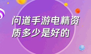 问道手游电精资质多少是好的