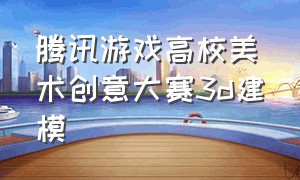 腾讯游戏高校美术创意大赛3d建模