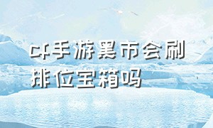 cf手游黑市会刷排位宝箱吗