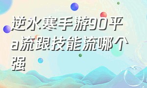 逆水寒手游90平a流跟技能流哪个强