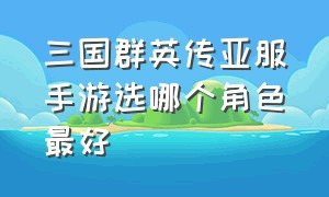 三国群英传亚服手游选哪个角色最好