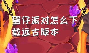 蛋仔派对怎么下载远古版本