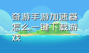 奇游手游加速器怎么一键下载游戏