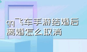 qq飞车手游结婚后离婚怎么取消