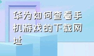 华为如何查看手机游戏的下载网址