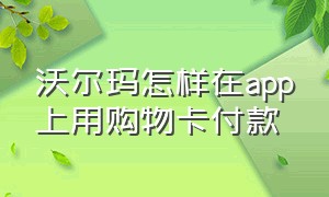 沃尔玛怎样在app上用购物卡付款