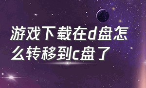 游戏下载在d盘怎么转移到c盘了