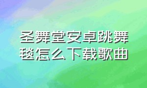 圣舞堂安卓跳舞毯怎么下载歌曲