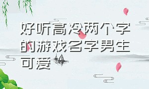 好听高冷两个字的游戏名字男生可爱