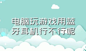 电脑玩游戏用蓝牙耳机行不行呢