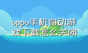 oppo手机自动游戏下载怎么关闭