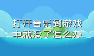 打开音乐到游戏中就没了怎么办