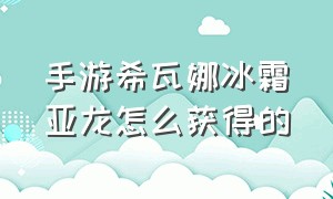 手游希瓦娜冰霜亚龙怎么获得的