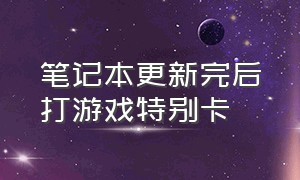 笔记本更新完后打游戏特别卡