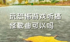 玩恐怖游戏听搞怪歌曲可以吗