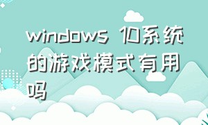 windows 10系统的游戏模式有用吗