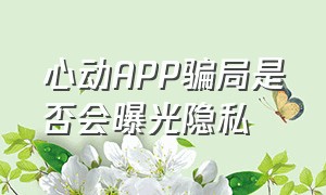 心动APP骗局是否会曝光隐私