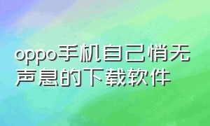 oppo手机自己悄无声息的下载软件