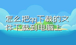 怎么把qq下载的文件下载到电脑上