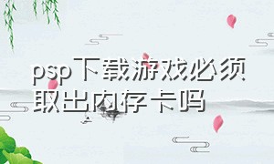 psp下载游戏必须取出内存卡吗