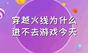 穿越火线为什么进不去游戏今天