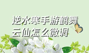 逆水寒手游鹤舞云仙怎么微调