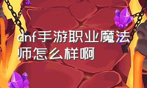 dnf手游职业魔法师怎么样啊