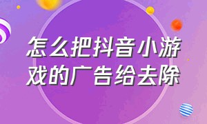 怎么把抖音小游戏的广告给去除