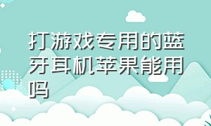 打游戏专用的蓝牙耳机苹果能用吗