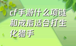 cf手游什么项链和戒指适合打生化猎手