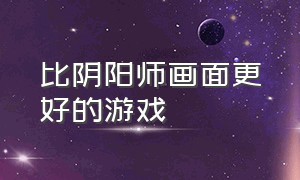 比阴阳师画面更好的游戏