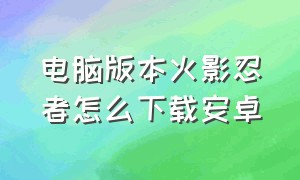 电脑版本火影忍者怎么下载安卓