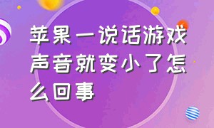 苹果一说话游戏声音就变小了怎么回事