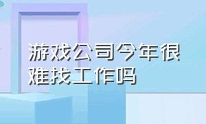 游戏公司今年很难找工作吗