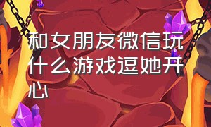 和女朋友微信玩什么游戏逗她开心