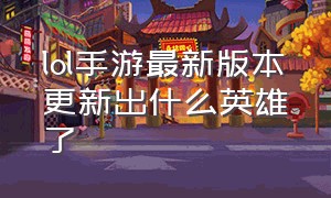 lol手游最新版本更新出什么英雄了