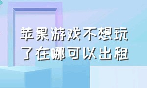 苹果游戏不想玩了在哪可以出租