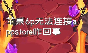 苹果6p无法连接appstore咋回事