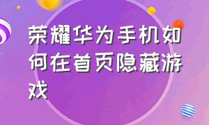 荣耀华为手机如何在首页隐藏游戏