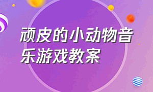 顽皮的小动物音乐游戏教案