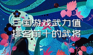 三国游戏武力值排名前十的武将