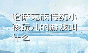 哈萨克族传统小孩玩儿的游戏叫什么